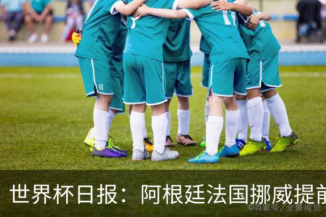 世界杯日报：阿根廷法国挪威提前出线 约旦两连败出局
